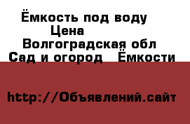 Ёмкость под воду. › Цена ­ 5 000 - Волгоградская обл. Сад и огород » Ёмкости   